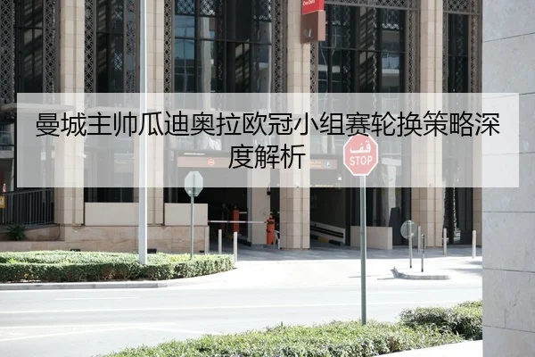 曼城主帅瓜迪奥拉欧冠小组赛轮换策略深度解析