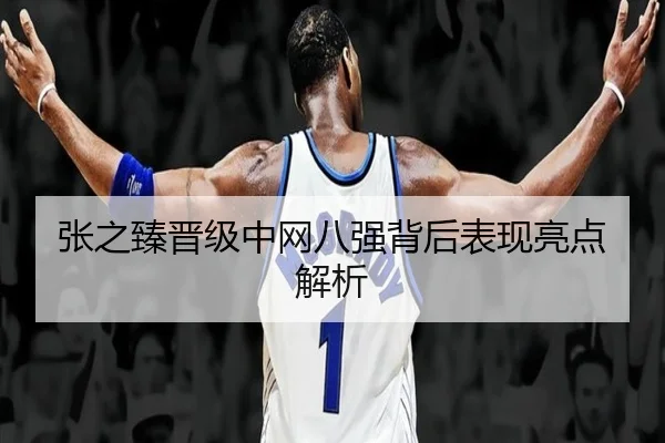 张之臻晋级中网八强背后表现亮点解析