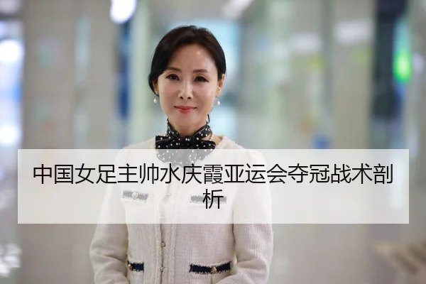中国女足主帅水庆霞亚运会夺冠战术剖析